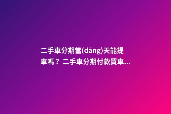 二手車分期當(dāng)天能提車嗎？二手車分期付款買車是怎么收費的？